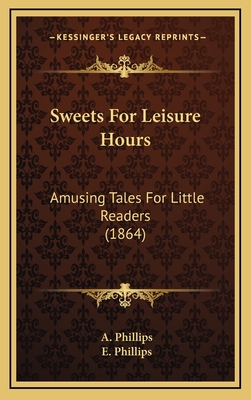 Sweets for Leisure Hours: Amusing Tales for Little Readers (1864) - Phillips, A, and Phillips, E