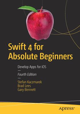 Swift 4 for Absolute Beginners: Develop Apps for IOS - Kaczmarek, Stefan, and Lees, Brad, and Bennett, Gary