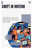 Swift in Motion: Building Next-Gen iOS Applications with Clean, Swift Code