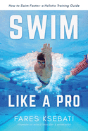 Swim Like A Pro: A Holistic Training Guide on How to Swim Faster & Smarter