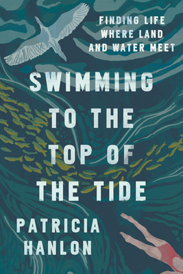 Swimming to the Top of the Tide: Finding Life Where Land and Water Meet - Hanlon, Patricia