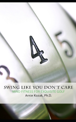 Swing Like You Don't Care: Mind Fitness for Exquisite Golf - Kozak, Arnie