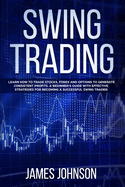 Swing Trading: Learn How to Trade Stocks, Forex and Options to Generate Consistent Profits. A Beginner's Guide with Effective Strategies To Become A Successful Swing Trader
