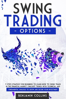 Swing Trading Options: 7 Steps Strategy for Beginners to Learn How to Swing Trade in the Financial Market. Evaluate Trends with Technical and Fundamental Analysis to Grow and Secure Your Investment - Collins, Benjamin