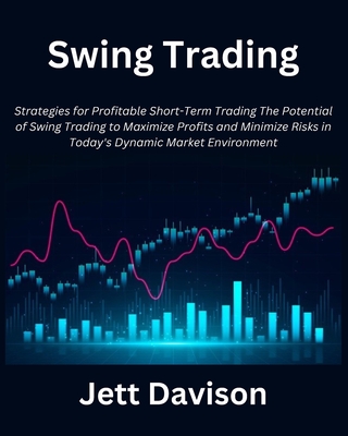 Swing Trading: Strategies for Profitable Short-Term Trading the Potential of Swing Trading to Maximize Profits and Minimize Risks in Today's Dynamic Market Environment - Davison, Jett