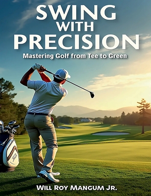 Swing with Precision Mastering Golf from Green to Tee - Mangum, Will Roy, Jr.
