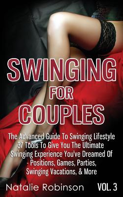 Swinging For Couples Vol. 3: The Advanced Guide To Swinging Lifestyle - 37 Tools To Give You The Ultimate Swinging Experience You've Dreamed Of - Positions, Games, Parties, Swinging Vacations, & More - Robinson, Natalie