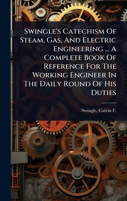 Swingle's Catechism Of Steam, Gas, And Electric Engineering ... A Complete Book Of Reference For The Working Engineer In The Daily Round Of His Duties - Swingle, Calvin F (Calvin Franklin) (Creator)