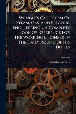 Swingle's Catechism Of Steam, Gas, And Electric Engineering ... A Complete Book Of Reference For The Working Engineer In The Daily Round Of His Duties - Swingle, Calvin F (Calvin Franklin) (Creator)