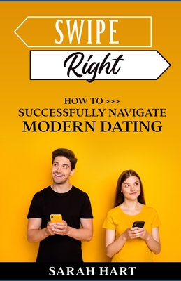 Swipe Right: How To Successfully Navigate Modern Dating - Hart, Sarah