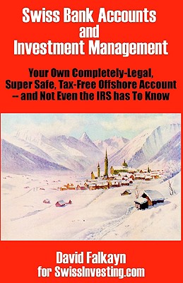 Swiss Bank Accounts and Investment Management: Your Own Completely-Legal, Super Safe, Tax-Free Offshore Account -- And Not Even the IRS Has to Know - Falkayn, David, and Swissinvesting Com