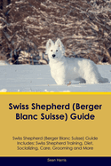 Swiss Shepherd (Berger Blanc Suisse) Guide Swiss Shepherd Guide Includes: Swiss Shepherd Training, Diet, Socializing, Care, Grooming, and More