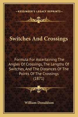 Switches and Crossings: Formula for Ascertaining the Angles of Crossings, the Lengths of Switches, and the Distances of the Points of the Crossings (1871) - Donaldson, William, PhD