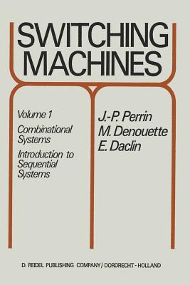 Switching Machines: Volume 1: Combinational Systems Introduction to Sequential Systems - Perrin, J P, and Denouette, M, and Daclin, E