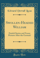 Swollen-Headed William: Painful Stories and Funny Pictures After the German! (Classic Reprint)