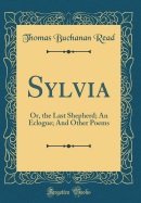 Sylvia: Or, the Last Shepherd; An Eclogue; And Other Poems (Classic Reprint)