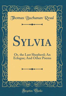 Sylvia: Or, the Last Shepherd; An Eclogue; And Other Poems (Classic Reprint) - Read, Thomas Buchanan