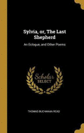 Sylvia, or, The Last Shepherd: An Eclogue, and Other Poems