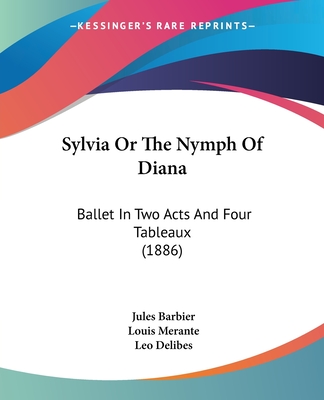 Sylvia Or The Nymph Of Diana: Ballet In Two Acts And Four Tableaux (1886) - Barbier, Jules, and Merante, Louis, and Delibes, Leo