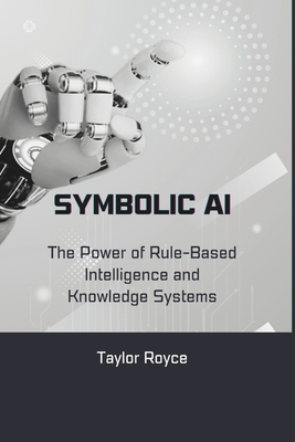 Symbolic AI: The Power of Rule-Based Intelligence and Knowledge Systems - Royce, Taylor