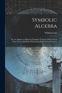 Symbolic Algebra: Or, the Algebra of Algebraic Numbers: Together With Critical Notes On the Methods of Reasoning Employed in Geometry