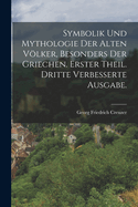 Symbolik Und Mythologie Der Alten Vlker, Besonders Der Griechen. Erster Theil. Dritte Verbesserte Ausgabe.