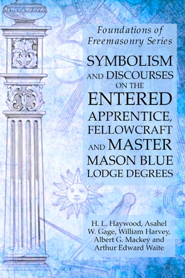 Symbolism and Discourses on the Entered Apprentice, Fellowcraft and Master Mason Blue Lodge Degrees: Foundations of Freemasonry Series - Harvey, William, and Mackey, Albert G, and Waite, Arthur Edward