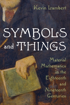 Symbols and Things: Material Mathematics in the Eighteenth and Nineteenth Centuries - Lambert, Kevin