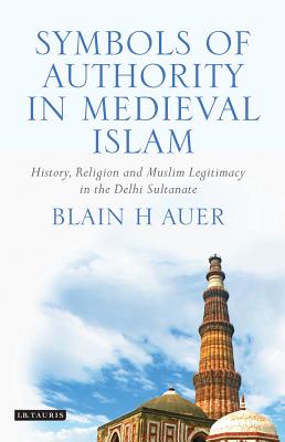 Symbols of Authority in Medieval Islam: History, Religion and Muslim Legitimacy in the Delhi Sultanate - Auer, Blain H.