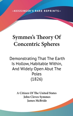 Symmes's Theory Of Concentric Spheres: Demonstrating That The Earth Is Hollow, Habitable Within, And Widely Open Abut The Poles (1826) - A Citizen of the United States, and Symmes, John Cleves, and McBride, James