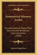 Symmetrical Masonry Arches: Including Natural Stone, Plain-Concrete, And Reinforced-Concrete Arches (1906)