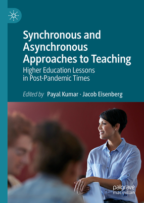 Synchronous and Asynchronous Approaches to Teaching: Higher Education Lessons in Post-Pandemic Times - Kumar, Payal (Editor), and Eisenberg, Jacob (Editor)