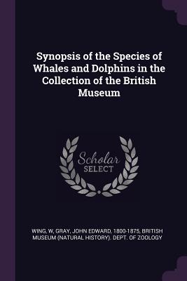 Synopsis of the Species of Whales and Dolphins in the Collection of the British Museum - Wing, W, and Gray, John Edward, and British Museum (Natural History) Dept (Creator)