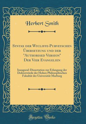 Syntax Der Wycliffe-Purveyschen ?bersetzung Und Der "authorised Version" Der Vier Evangelien: Inaugural-Dissertation Zur Erlangung Der Doktorw?rde Der Hohen Philosophischen Fakult?t Der Universit?t Marburg (Classic Reprint) - Smith, Herbert