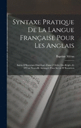 Syntaxe Pratique De La Langue Franaise Pour Les Anglais: Suivie D'Exercises Distribus Dans L'Ordre Des Rgles Et D'Une Nouvelle Arrange Pour Servir D' Exercices