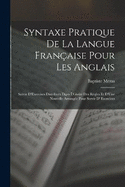 Syntaxe Pratique De La Langue Franaise Pour Les Anglais: Suivie D'Exercises Distribus Dans L'Ordre Des Rgles Et D'Une Nouvelle Arrange Pour Servir D' Exercices