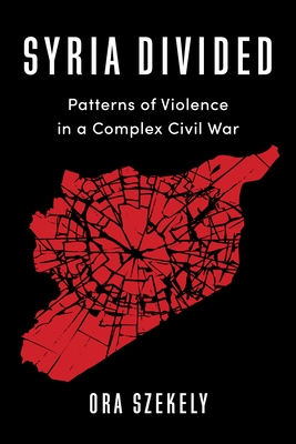 Syria Divided: Patterns of Violence in a Complex Civil War - Szekely, Ora