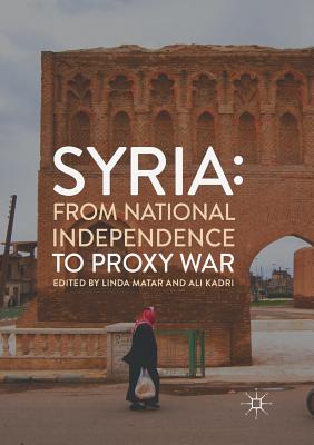 Syria: From National Independence to Proxy War - Matar, Linda (Editor), and Kadri, Ali (Editor)