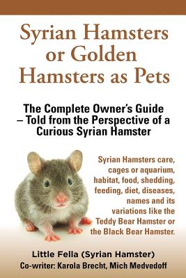 Syrian Hamsters or Golden Hamsters as Pets. Care, Cages or Aquarium, Food, Habitat, Shedding, Feeding, Diet, Diseases, Toys, Names, All Included. Syri - Fella, Little, and Brecht, Karola, and Medvedoff, Mich