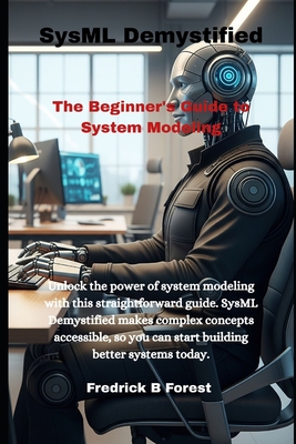 SysML Demystified: The Beginner's Guide to System Modeling - Forest, Fredrick B