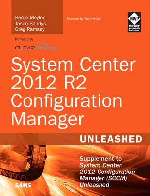 System Center 2012 R2 Configuration Manager Unleashed: Supplement to System Center 2012 Configuration Manager (SCCM) - Meyler, Kerrie, and Sandys, Jason, and Ramsey, Greg
