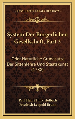 System Der Burgerlichen Gesellschaft, Part 2: Oder Naturliche Grundsatze Der Sittenlehre Und Staatskunst (1788) - Holbach, Paul Henri Thiry, and Brunn, Friedrich Leopold