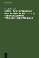 System Der Metallurgie: Geschichtlich, Statistisch, Theoretisch Und Technisch, Fnfter Band