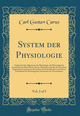 System Der Physiologie, Vol. 3 of 3: Umfassend Das Allgemeine Der Physiologie, Die Physiologische Geschichte Der Menschheit, Die Des Menschen Und Die Der Einzelnen Organischen Systeme Im Menschen, F?r Naturforscher Und Aerzte; Enthaltend Die Physiologisc - Carus, Carl Gustav