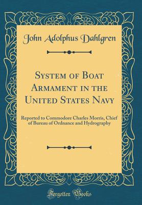 System of Boat Armament in the United States Navy: Reported to Commodore Charles Morris, Chief of Bureau of Ordnance and Hydrography (Classic Reprint) - Dahlgren, John Adolphus