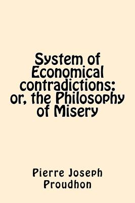 System of Economical Contradictions: Or, the Philosophy of Misery - Proudhon, Pierre-Joseph