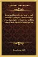 System of Logic Ratiocinative and Inductive Being a Connected View of the Principles of Evidence and the Methods of Scientific Investigation