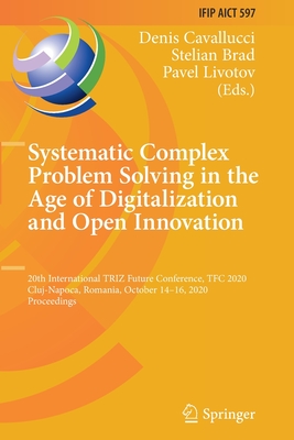 Systematic Complex Problem Solving in the Age of Digitalization and Open Innovation: 20th International TRIZ Future Conference, TFC 2020, Cluj-Napoca, Romania, October 14-16, 2020, Proceedings - Cavallucci, Denis (Editor), and Brad, Stelian (Editor), and Livotov, Pavel (Editor)