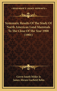 Systematic Results of the Study of North American Land Mammals to the Close of the Year 1900