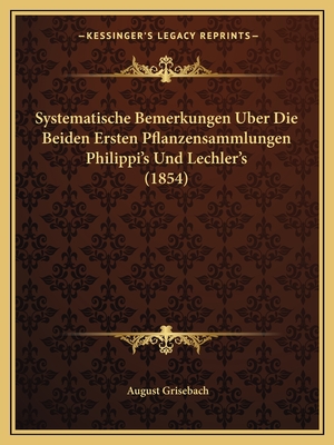 Systematische Bemerkungen Uber Die Beiden Ersten Pflanzensammlungen Philippi's Und Lechler's (1854) - Grisebach, August